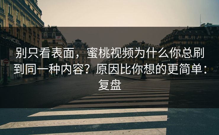 别只看表面，蜜桃视频为什么你总刷到同一种内容？原因比你想的更简单：复盘