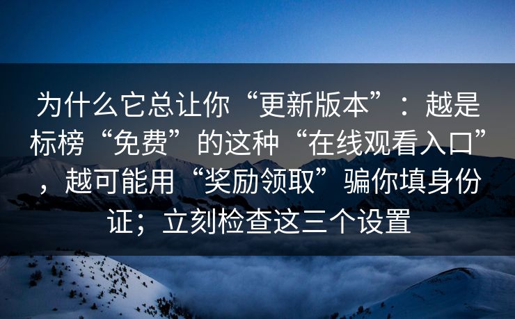 为什么它总让你“更新版本”：越是标榜“免费”的这种“在线观看入口”，越可能用“奖励领取”骗你填身份证；立刻检查这三个设置