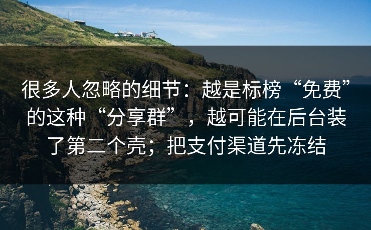 很多人忽略的细节：越是标榜“免费”的这种“分享群”，越可能在后台装了第二个壳；把支付渠道先冻结