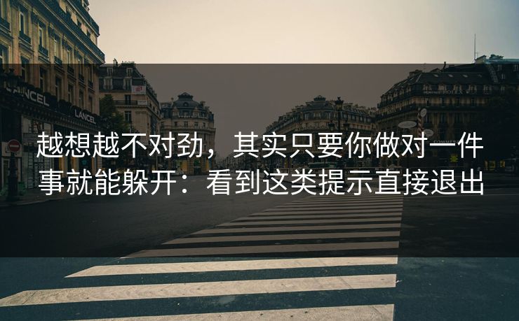 越想越不对劲，其实只要你做对一件事就能躲开：看到这类提示直接退出