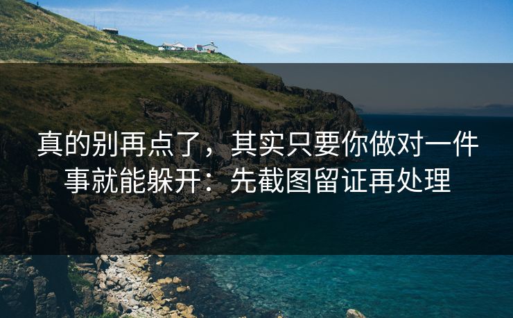 真的别再点了，其实只要你做对一件事就能躲开：先截图留证再处理
