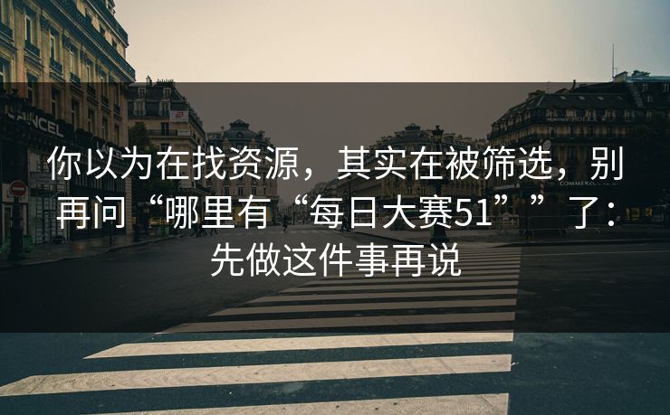 你以为在找资源，其实在被筛选，别再问“哪里有“每日大赛51””了：先做这件事再说
