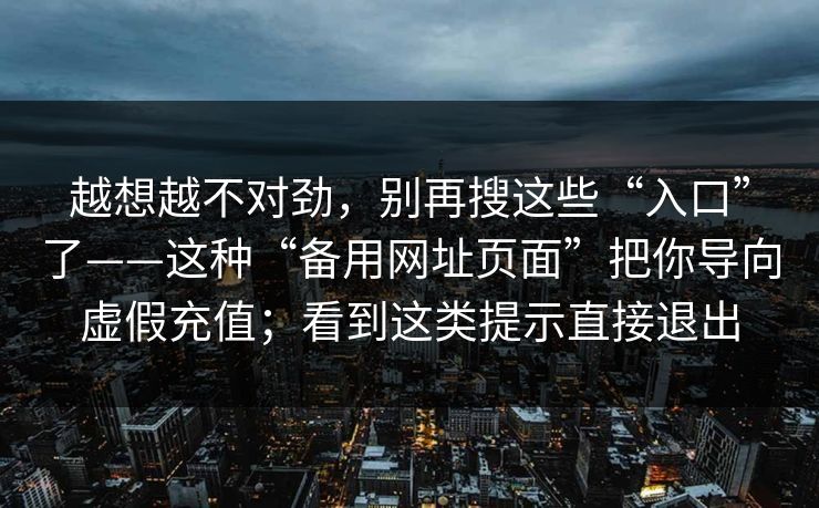 越想越不对劲，别再搜这些“入口”了——这种“备用网址页面”把你导向虚假充值；看到这类提示直接退出