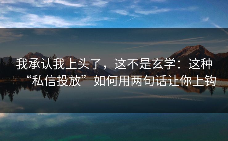 我承认我上头了，这不是玄学：这种“私信投放”如何用两句话让你上钩