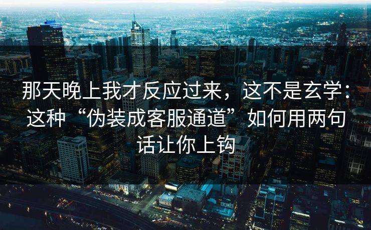 那天晚上我才反应过来，这不是玄学：这种“伪装成客服通道”如何用两句话让你上钩