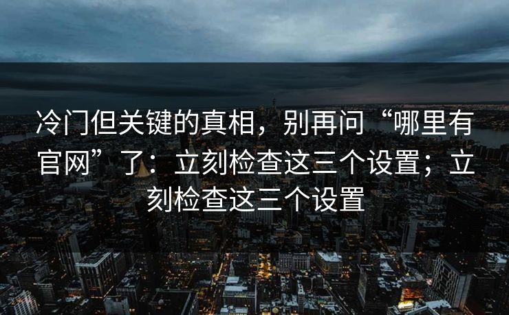 冷门但关键的真相，别再问“哪里有官网”了：立刻检查这三个设置；立刻检查这三个设置