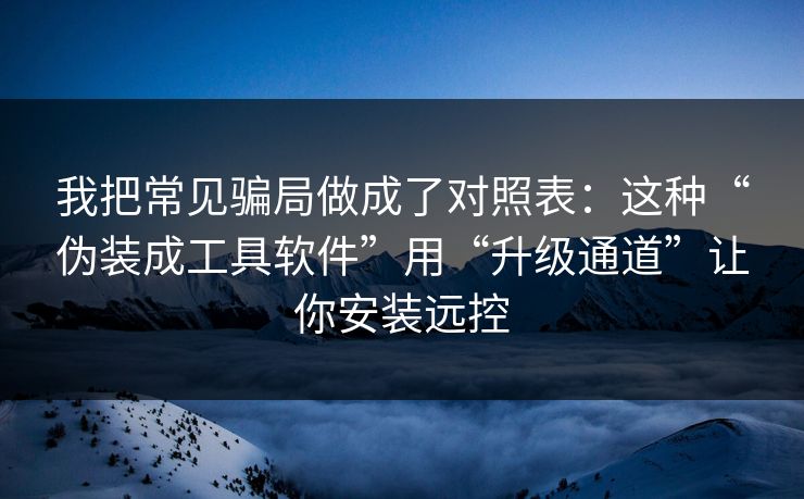 我把常见骗局做成了对照表：这种“伪装成工具软件”用“升级通道”让你安装远控
