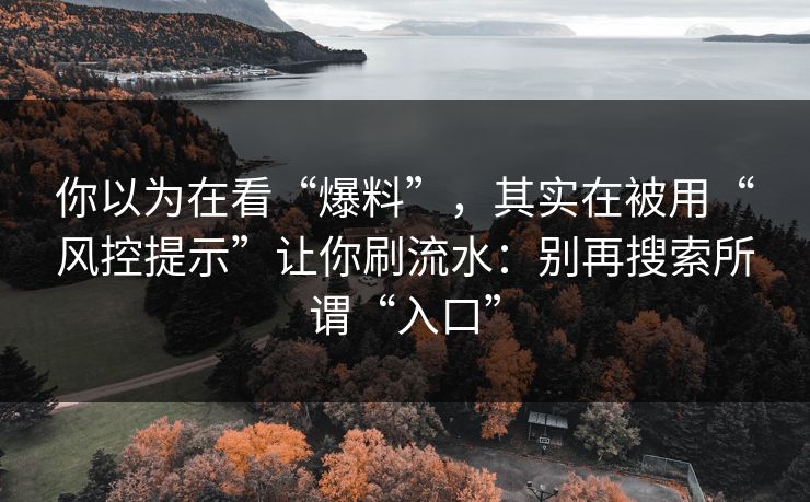 你以为在看“爆料”，其实在被用“风控提示”让你刷流水：别再搜索所谓“入口”