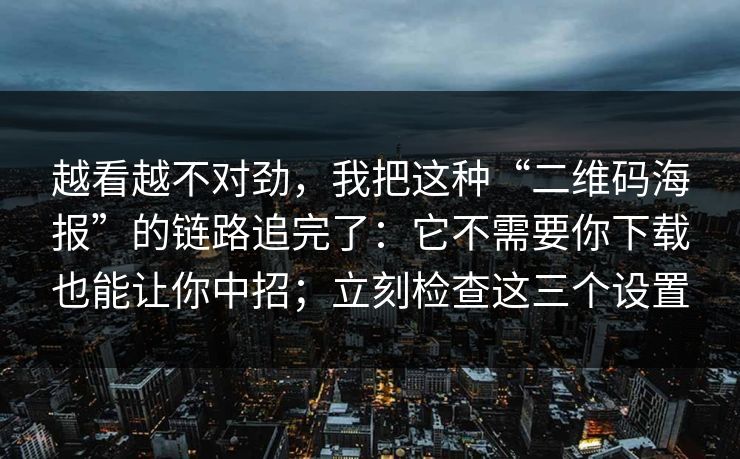越看越不对劲，我把这种“二维码海报”的链路追完了：它不需要你下载也能让你中招；立刻检查这三个设置