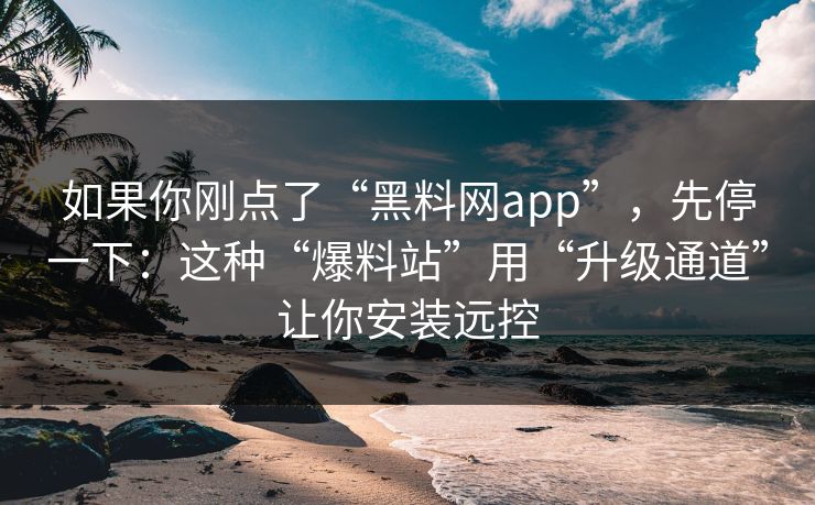 如果你刚点了“黑料网app”，先停一下：这种“爆料站”用“升级通道”让你安装远控