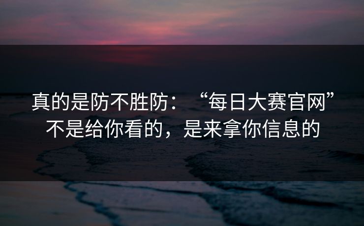 真的是防不胜防：“每日大赛官网”不是给你看的，是来拿你信息的