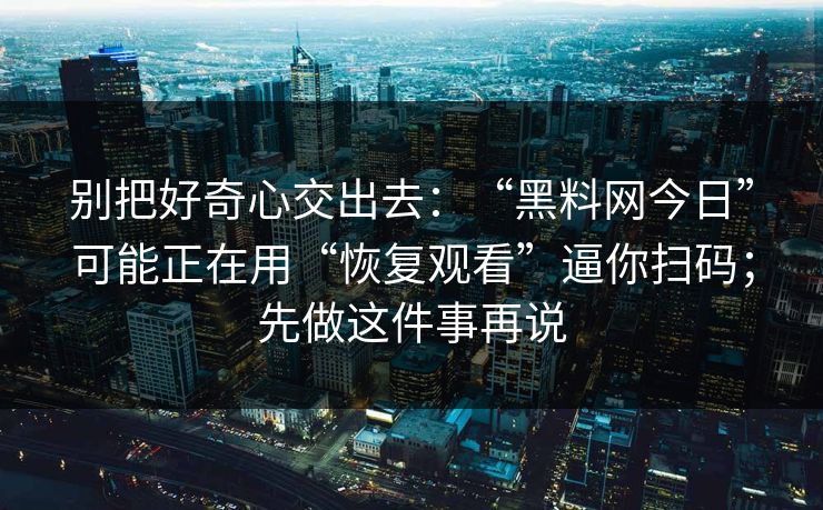 别把好奇心交出去：“黑料网今日”可能正在用“恢复观看”逼你扫码；先做这件事再说