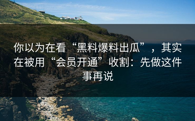 你以为在看“黑料爆料出瓜”，其实在被用“会员开通”收割：先做这件事再说