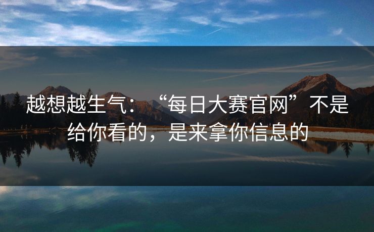 越想越生气：“每日大赛官网”不是给你看的，是来拿你信息的