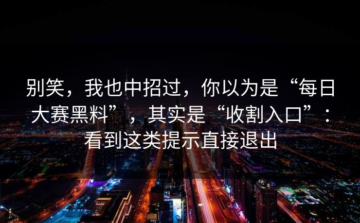 别笑，我也中招过，你以为是“每日大赛黑料”，其实是“收割入口”：看到这类提示直接退出