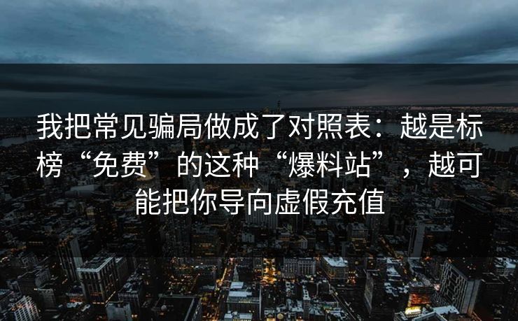 我把常见骗局做成了对照表：越是标榜“免费”的这种“爆料站”，越可能把你导向虚假充值