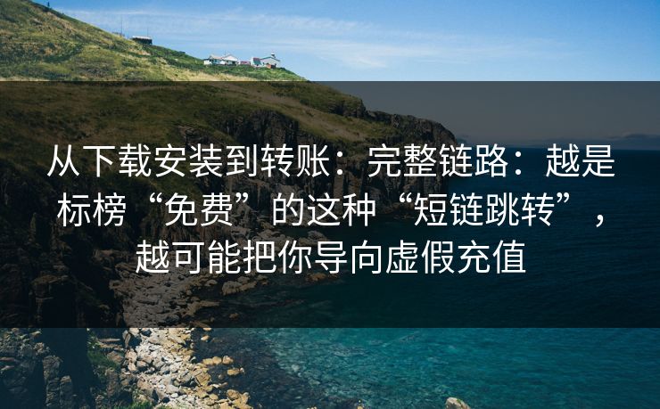 从下载安装到转账：完整链路：越是标榜“免费”的这种“短链跳转”，越可能把你导向虚假充值