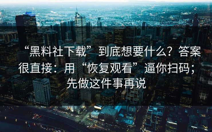 “黑料社下载”到底想要什么？答案很直接：用“恢复观看”逼你扫码；先做这件事再说