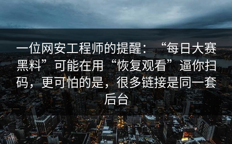 一位网安工程师的提醒：“每日大赛黑料”可能在用“恢复观看”逼你扫码，更可怕的是，很多链接是同一套后台