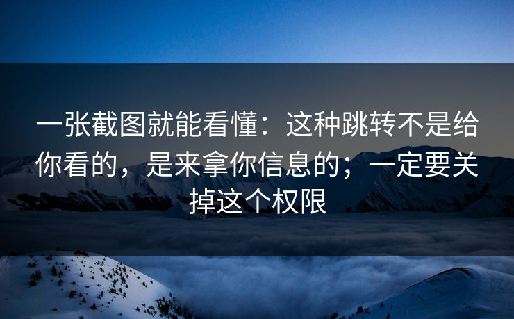 一张截图就能看懂：这种跳转不是给你看的，是来拿你信息的；一定要关掉这个权限