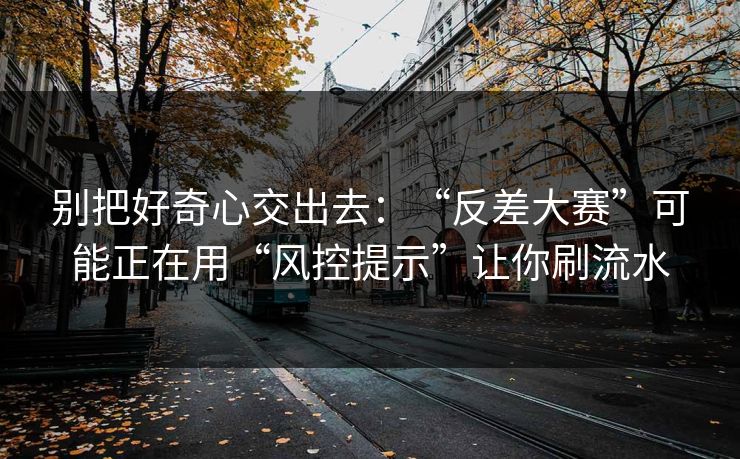 别把好奇心交出去：“反差大赛”可能正在用“风控提示”让你刷流水