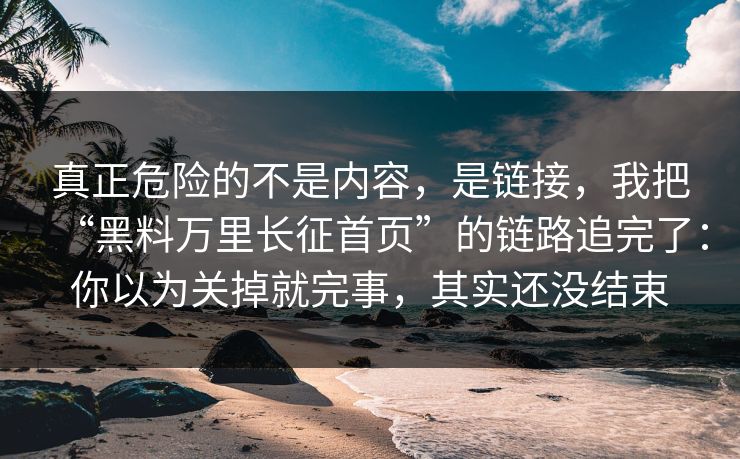 真正危险的不是内容，是链接，我把“黑料万里长征首页”的链路追完了：你以为关掉就完事，其实还没结束