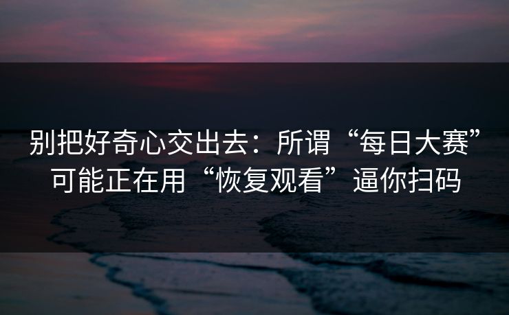 别把好奇心交出去：所谓“每日大赛”可能正在用“恢复观看”逼你扫码