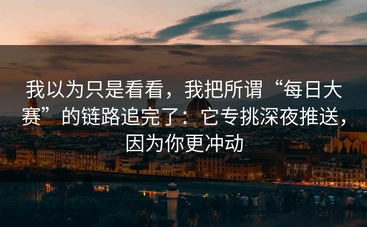 我以为只是看看，我把所谓“每日大赛”的链路追完了：它专挑深夜推送，因为你更冲动
