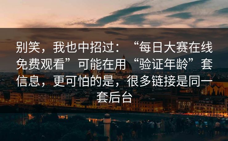 别笑，我也中招过：“每日大赛在线免费观看”可能在用“验证年龄”套信息，更可怕的是，很多链接是同一套后台