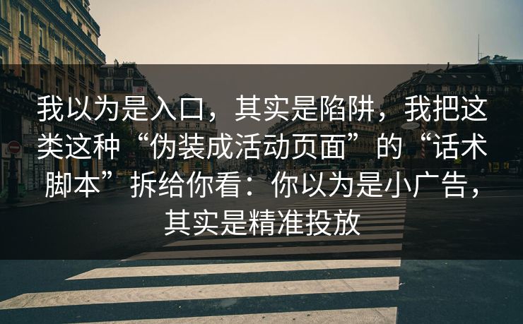 我以为是入口，其实是陷阱，我把这类这种“伪装成活动页面”的“话术脚本”拆给你看：你以为是小广告，其实是精准投放