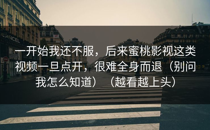 一开始我还不服，后来蜜桃影视这类视频一旦点开，很难全身而退（别问我怎么知道）（越看越上头）