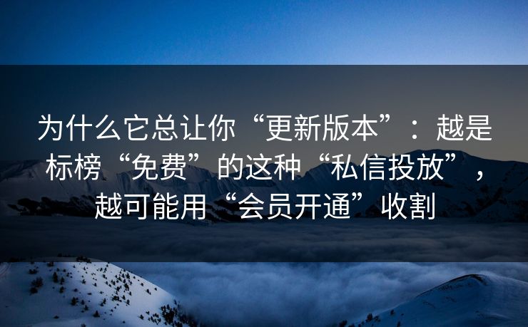为什么它总让你“更新版本”：越是标榜“免费”的这种“私信投放”，越可能用“会员开通”收割