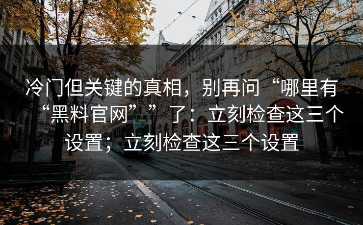 冷门但关键的真相，别再问“哪里有“黑料官网””了：立刻检查这三个设置；立刻检查这三个设置