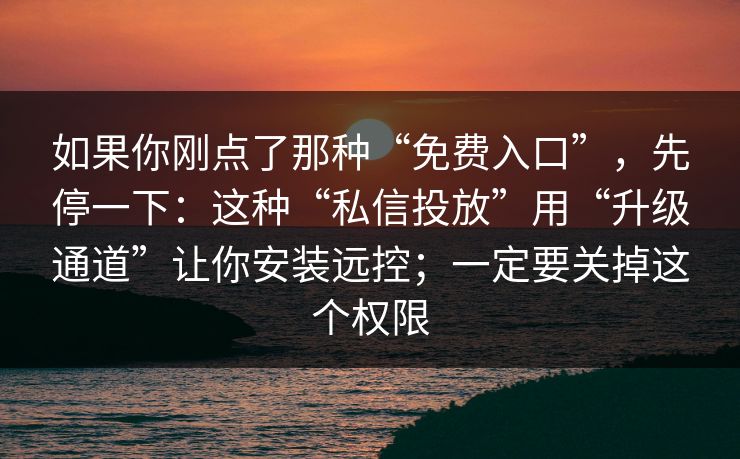 如果你刚点了那种“免费入口”，先停一下：这种“私信投放”用“升级通道”让你安装远控；一定要关掉这个权限