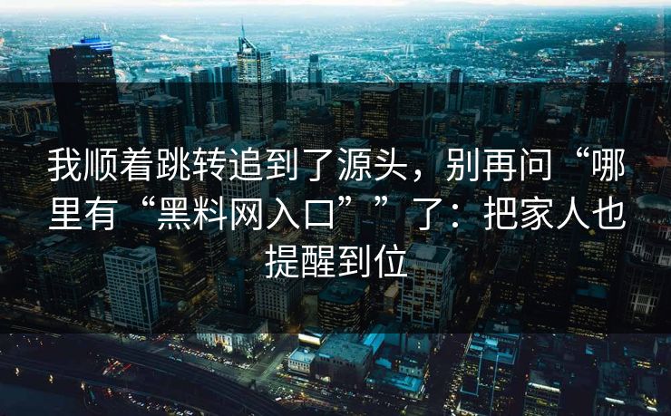 我顺着跳转追到了源头，别再问“哪里有“黑料网入口””了：把家人也提醒到位