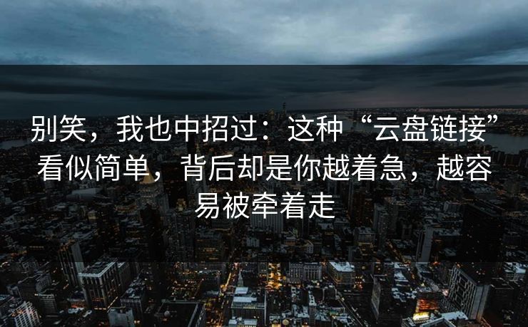 别笑，我也中招过：这种“云盘链接”看似简单，背后却是你越着急，越容易被牵着走