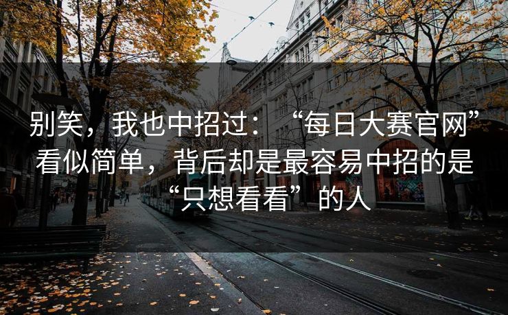 别笑，我也中招过：“每日大赛官网”看似简单，背后却是最容易中招的是“只想看看”的人