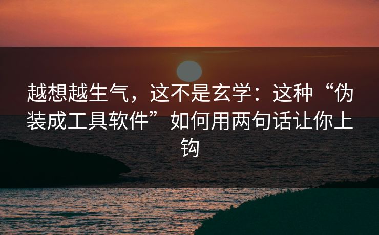 越想越生气，这不是玄学：这种“伪装成工具软件”如何用两句话让你上钩