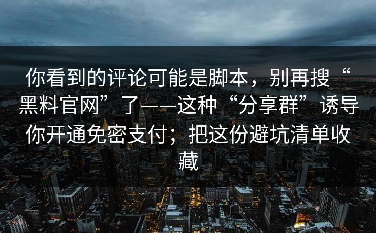 你看到的评论可能是脚本，别再搜“黑料官网”了——这种“分享群”诱导你开通免密支付；把这份避坑清单收藏