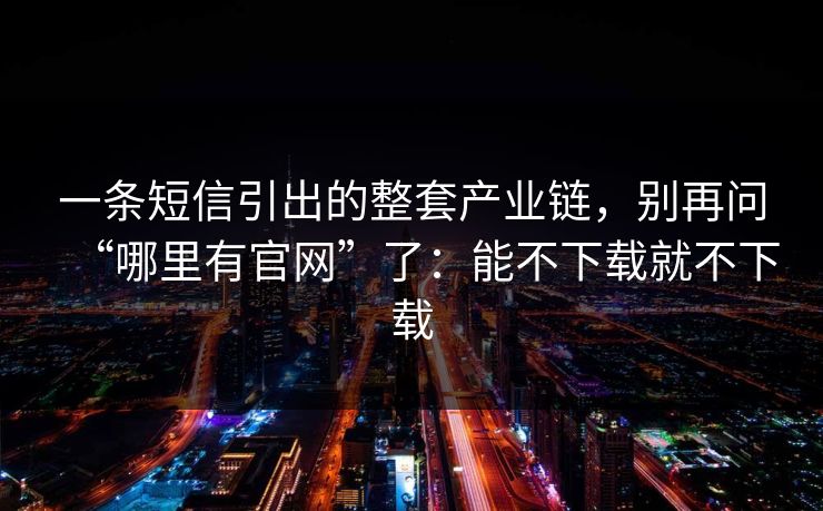 一条短信引出的整套产业链，别再问“哪里有官网”了：能不下载就不下载