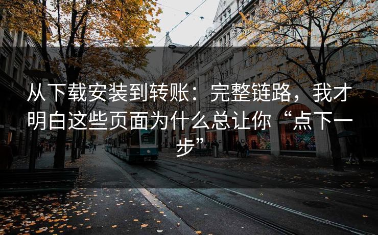 从下载安装到转账：完整链路，我才明白这些页面为什么总让你“点下一步”