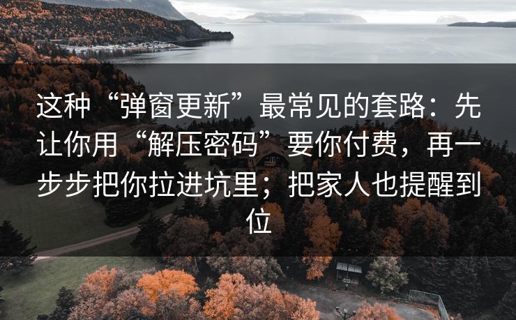 这种“弹窗更新”最常见的套路：先让你用“解压密码”要你付费，再一步步把你拉进坑里；把家人也提醒到位