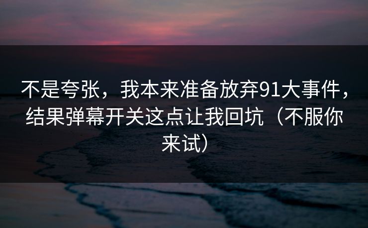 不是夸张，我本来准备放弃91大事件，结果弹幕开关这点让我回坑（不服你来试）