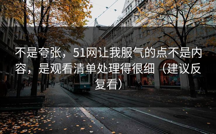 不是夸张，51网让我服气的点不是内容，是观看清单处理得很细（建议反复看）