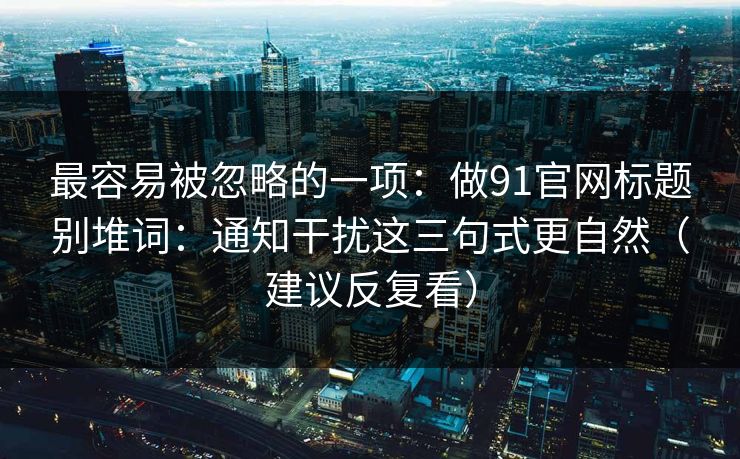 最容易被忽略的一项：做91官网标题别堆词：通知干扰这三句式更自然（建议反复看）