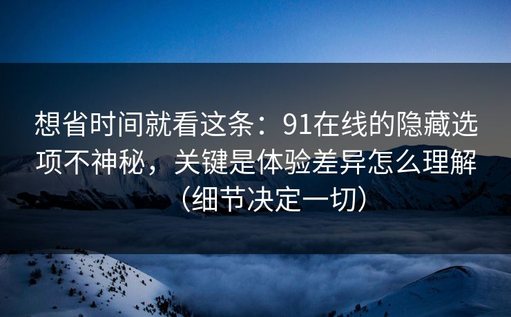 想省时间就看这条：91在线的隐藏选项不神秘，关键是体验差异怎么理解（细节决定一切）