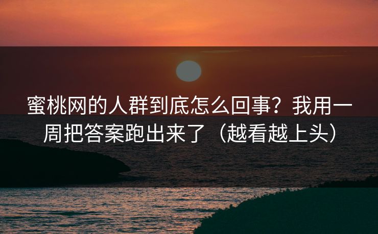 蜜桃网的人群到底怎么回事？我用一周把答案跑出来了（越看越上头）
