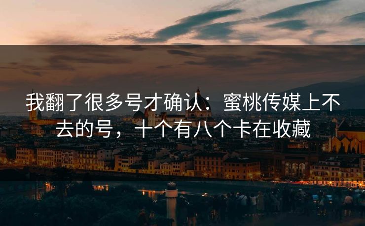 我翻了很多号才确认：蜜桃传媒上不去的号，十个有八个卡在收藏