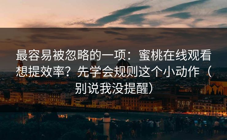 最容易被忽略的一项：蜜桃在线观看想提效率？先学会规则这个小动作（别说我没提醒）
